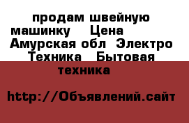 продам швейную машинку. › Цена ­ 2 000 - Амурская обл. Электро-Техника » Бытовая техника   